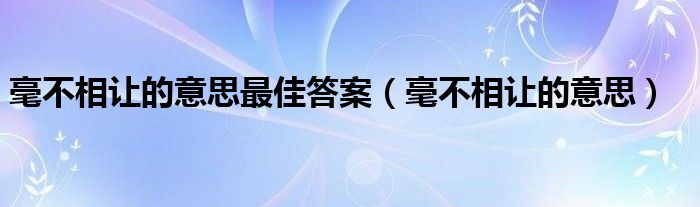 毫不相让的意思最佳答案（毫不相让的意思）