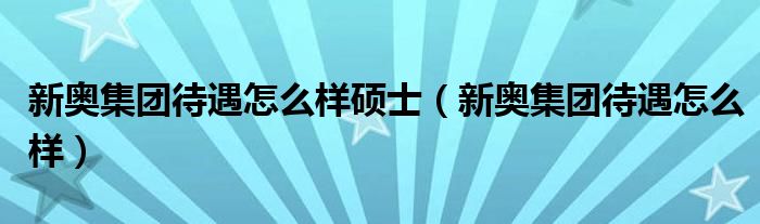 新奥集团待遇怎么样硕士（新奥集团待遇怎么样）