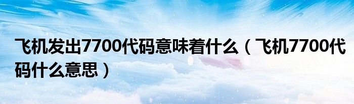 飞机发出7700代码意味着什么（飞机7700代码什么意思）