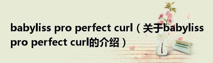 babyliss pro perfect curl（关于babyliss pro perfect curl的介绍）