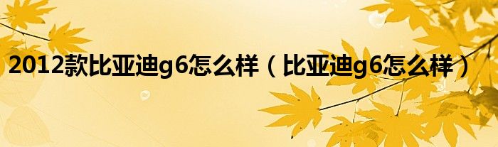 2012款比亚迪g6怎么样（比亚迪g6怎么样）