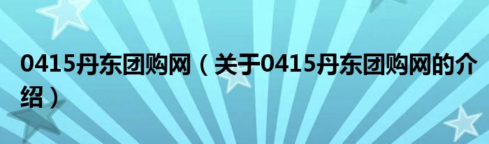 0415丹东团购网（关于0415丹东团购网的介绍）