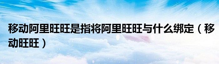 移动阿里旺旺是指将阿里旺旺与什么绑定（移动旺旺）