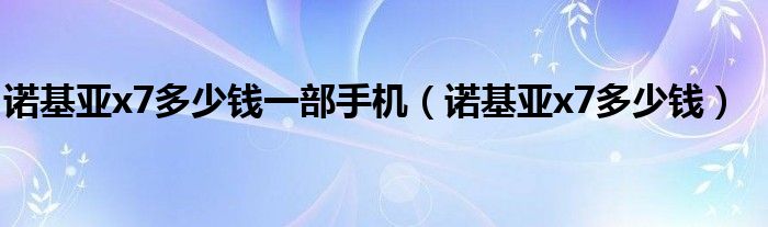 诺基亚x7多少钱一部手机（诺基亚x7多少钱）