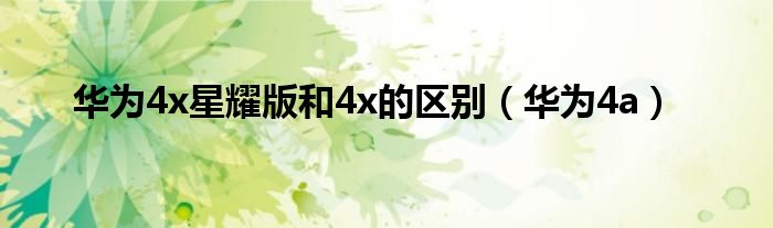 华为4x星耀版和4x的区别（华为4a）