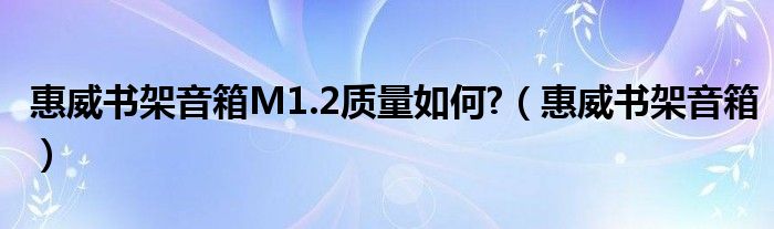 惠威书架音箱M1.2质量如何?（惠威书架音箱）