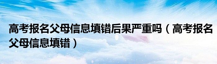 高考报名父母信息填错后果严重吗（高考报名父母信息填错）