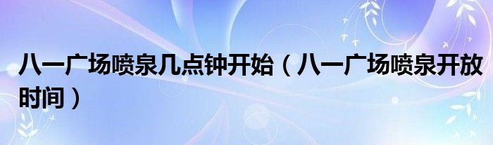 八一广场喷泉几点钟开始（八一广场喷泉开放时间）