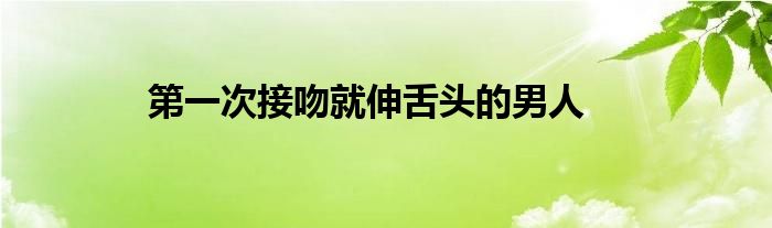 第一次接吻就伸舌头的男人