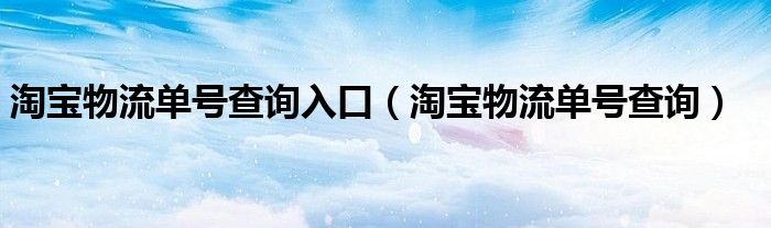 淘宝物流单号查询入口（淘宝物流单号查询）