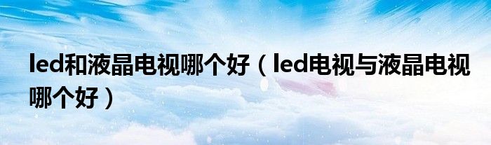 led和液晶电视哪个好（led电视与液晶电视哪个好）