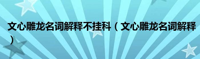 文心雕龙名词解释不挂科（文心雕龙名词解释）