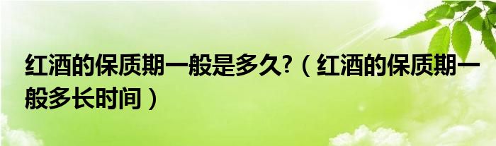 红酒的保质期一般是多久?（红酒的保质期一般多长时间）