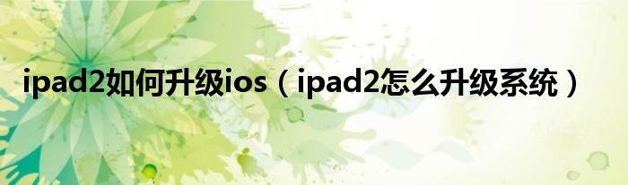 ipad2如何升级ios（ipad2怎么升级系统）