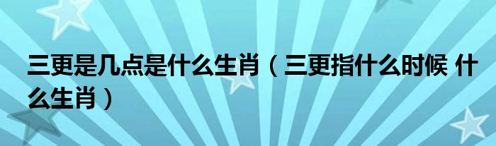 三更是几点是什么生肖（三更指什么时候 什么生肖）