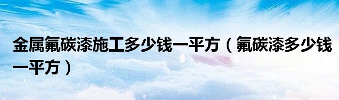 金属氟碳漆施工多少钱一平方（氟碳漆多少钱一平方）