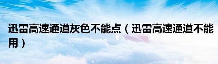 迅雷高速通道灰色不能点（迅雷高速通道不能用）