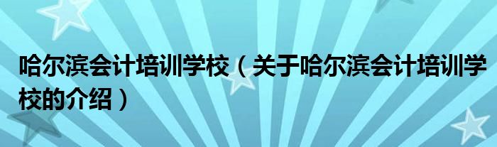 哈尔滨会计培训学校（关于哈尔滨会计培训学校的介绍）