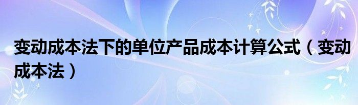 变动成本法下的单位产品成本计算公式（变动成本法）