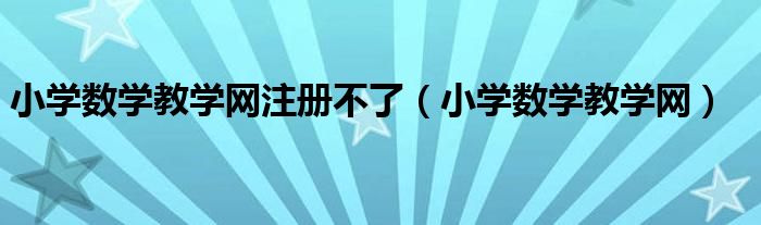 小学数学教学网注册不了（小学数学教学网）