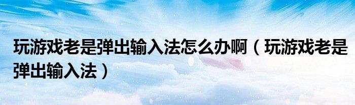 玩游戏老是弹出输入法怎么办啊（玩游戏老是弹出输入法）