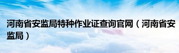 河南省安监局特种作业证查询官网（河南省安监局）