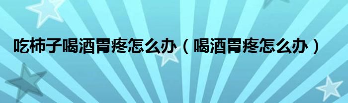 吃柿子喝酒胃疼怎么办（喝酒胃疼怎么办）