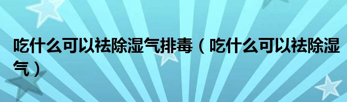 吃什么可以祛除湿气排毒（吃什么可以祛除湿气）