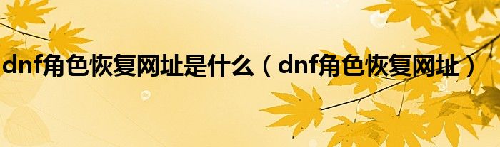 dnf角色恢复网址是什么（dnf角色恢复网址）