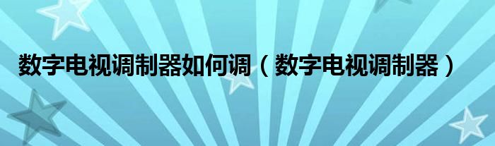 数字电视调制器如何调（数字电视调制器）