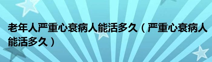 老年人严重心衰病人能活多久（严重心衰病人能活多久）