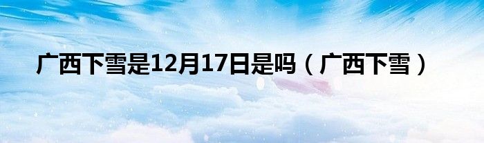 广西下雪是12月17日是吗（广西下雪）