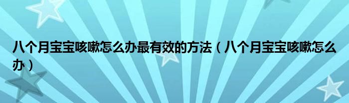 八个月宝宝咳嗽怎么办最有效的方法（八个月宝宝咳嗽怎么办）