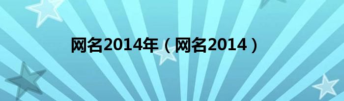 网名2014年（网名2014）