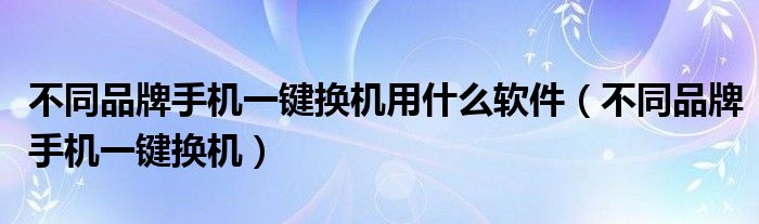 不同品牌手机一键换机用什么软件（不同品牌手机一键换机）