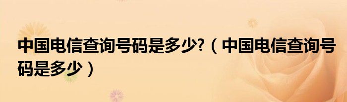 中国电信查询号码是多少?（中国电信查询号码是多少）