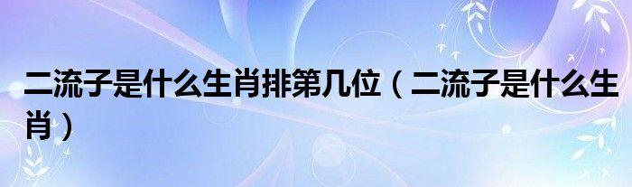 二流子是什么生肖排第几位（二流子是什么生肖）