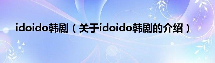 idoido韩剧（关于idoido韩剧的介绍）