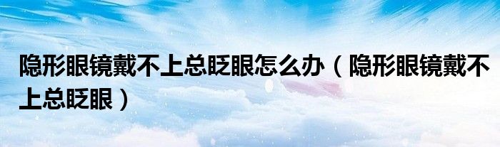 隐形眼镜戴不上总眨眼怎么办（隐形眼镜戴不上总眨眼）