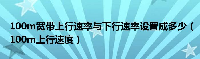 100m宽带上行速率与下行速率设置成多少（100m上行速度）