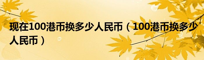 现在100港币换多少人民币（100港币换多少人民币）