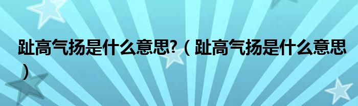 趾高气扬是什么意思?（趾高气扬是什么意思）