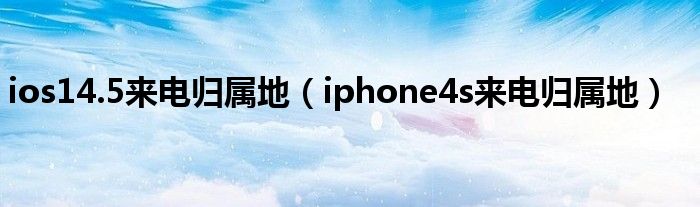 ios14.5来电归属地（iphone4s来电归属地）