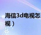 海信3d电视怎么设置3d模式（海信3d液晶电视）