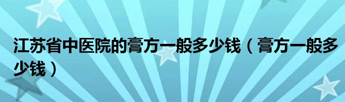 江苏省中医院的膏方一般多少钱（膏方一般多少钱）