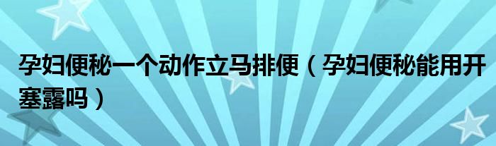 孕妇便秘一个动作立马排便（孕妇便秘能用开塞露吗）