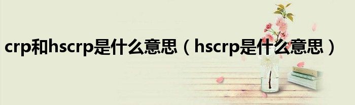 crp和hscrp是什么意思（hscrp是什么意思）