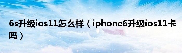 6s升级ios11怎么样（iphone6升级ios11卡吗）