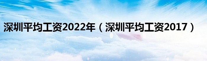 深圳平均工资2022年（深圳平均工资2017）