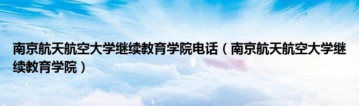 南京航天航空大学继续教育学院电话（南京航天航空大学继续教育学院）